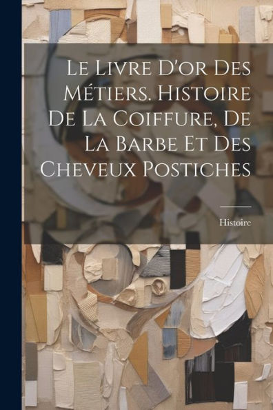 Le Livre D'Or Des Métiers. Histoire De La Coiffure, De La Barbe Et Des Cheveux Postiches (French Edition)