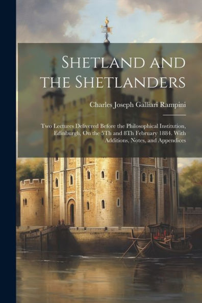 Shetland And The Shetlanders: Two Lectures Delivered Before The Philosophical Institution, Edinburgh, On The 5Th And 8Th February 1884. With Additions, Notes, And Appendices