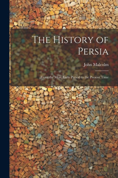 The History Of Persia: From The Most Early Period To The Present Time