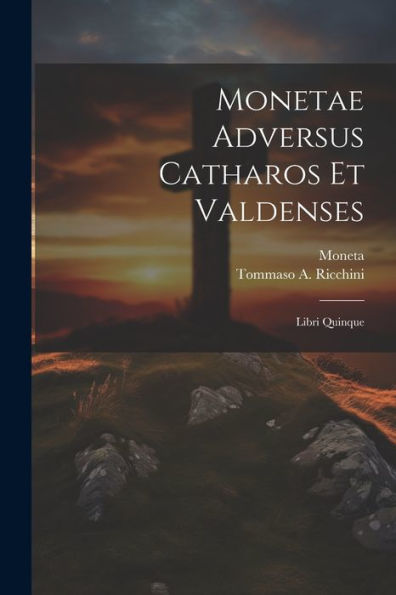 Monetae Adversus Catharos Et Valdenses: Libri Quinque (Latin Edition)