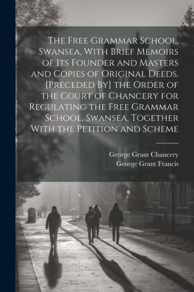 The Free Grammar School, Swansea, With Brief Memoirs Of Its Founder And Masters And Copies Of Original Deeds. [Preceded By] The Order Of The Court Of ... Together With The Petition And Scheme