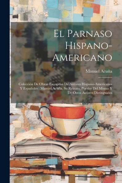 El Parnaso Hispano-Americano: Colección De Obras Escogidas De Autores Hispano-Americanos Y Españoles: Manuel Acuña, Su Retrato, Poesías Del Mismo Y De Otros Autores Distinguidos (Spanish Edition)