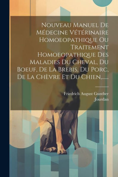 Nouveau Manuel De Médecine Vétérinaire Homoeopathique Ou Traitement Homoeopathique Des Maladies Du Cheval, Du Boeuf, De La Brebis, Du Porc, De La Ch?Re Et Du Chien, ...... (French Edition)