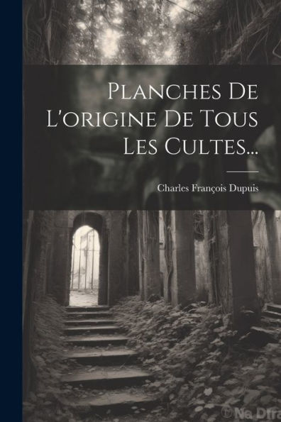 Planches De L'Origine De Tous Les Cultes... (French Edition)