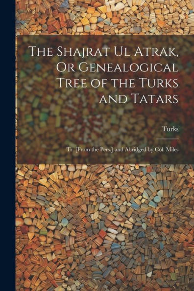 The Shajrat Ul Atrak, Or Genealogical Tree Of The Turks And Tatars; Tr. [From The Pers.] And Abridged By Col. Miles