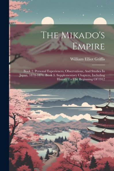 The Mikado's Empire: Book 2. Personal Experiences, Observations, And Studies In Japan, 1870-1874. Book 3. Supplementary Chapters, Including History To The Beginning Of 1912
