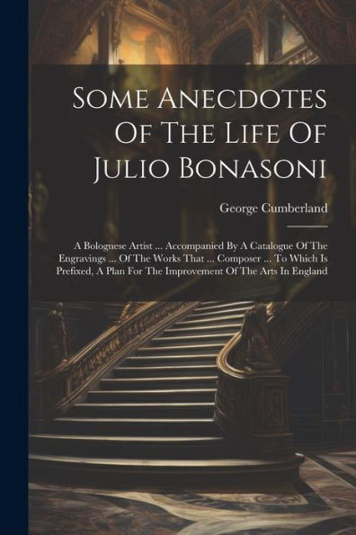 Some Anecdotes Of The Life Of Julio Bonasoni: A Bolognese Artist ... Accompanied By A Catalogue Of The Engravings ... Of The Works That ... Composer ... For The Improvement Of The Arts In England