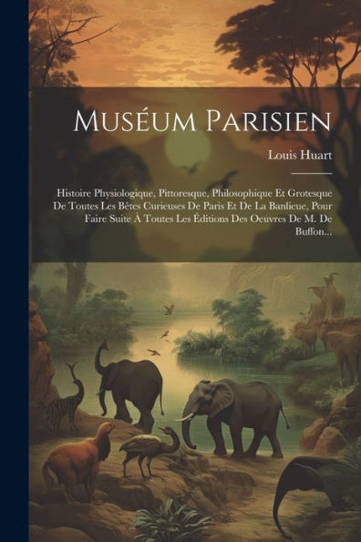Mus?M Parisien: Histoire Physiologique, Pittoresque, Philosophique Et Grotesque De Toutes Les B?Es Curieuses De Paris Et De La Banlieue, Pour Faire ... Oeuvres De M. De Buffon... (French Edition)