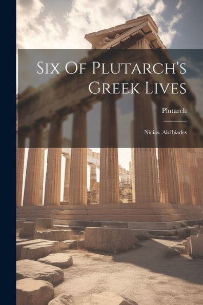 Six Of Plutarch's Greek Lives: Nicias. Alcibiades