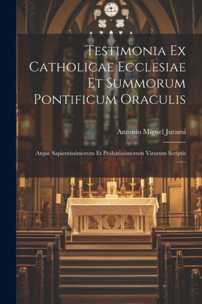 Testimonia Ex Catholicae Ecclesiae Et Summorum Pontificum Oraculis: Atque Sapientissimorum Et Probatissimorum Virorum Scriptis ...... (Latin Edition)