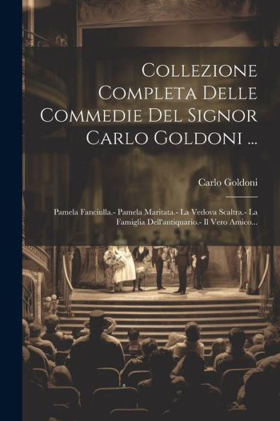 Collezione Completa Delle Commedie Del Signor Carlo Goldoni ...: Pamela Fanciulla.- Pamela Maritata.- La Vedova Scaltra.- La Famiglia Dell'Antiquario.- Il Vero Amico... (Italian Edition)