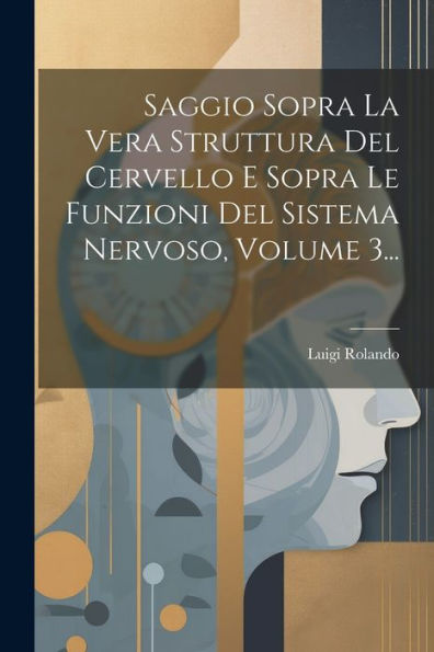 Saggio Sopra La Vera Struttura Del Cervello E Sopra Le Funzioni Del Sistema Nervoso, Volume 3... (Italian Edition)