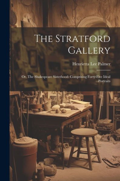 The Stratford Gallery: Or, The Shakespeare Sisterhood: Comprising Forty-Five Ideal Portraits
