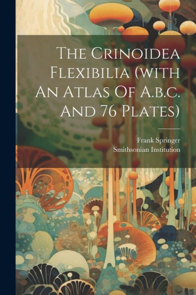 The Crinoidea Flexibilia (With An Atlas Of A.B.C. And 76 Plates)