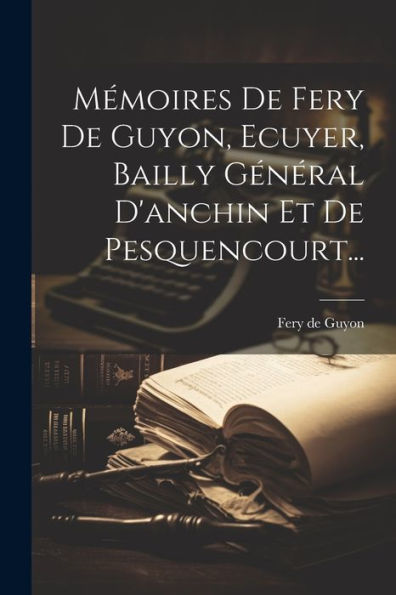 Mémoires De Fery De Guyon, Ecuyer, Bailly Général D'Anchin Et De Pesquencourt... (French Edition)
