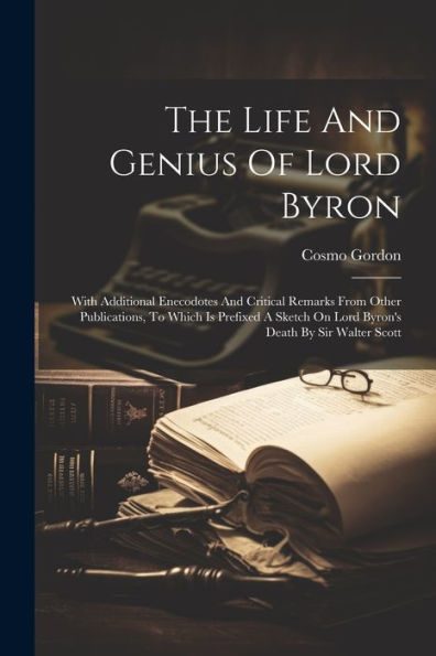The Life And Genius Of Lord Byron: With Additional Enecodotes And Critical Remarks From Other Publications, To Which Is Prefixed A Sketch On Lord Byron's Death By Sir Walter Scott