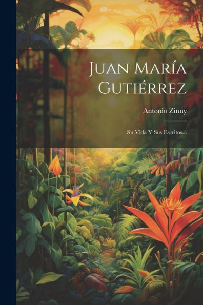 Juan María Gutiérrez: Su Vida Y Sus Escritos... (Spanish Edition)