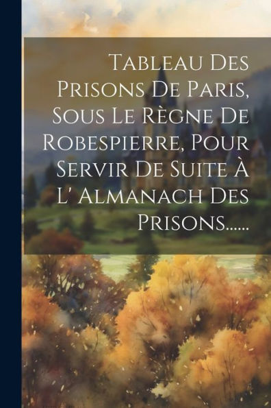 Tableau Des Prisons De Paris, Sous Le R?Ne De Robespierre, Pour Servir De Suite ?L' Almanach Des Prisons...... (French Edition)