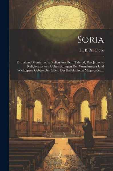 Soria: Enthaltend Messianische Stellen Aus Dem Talmud, Das J?Ische Religionssystem, Uebersetzungen Der Vornehmsten Und Wichtigsten Gebete Der Juden, Der Babylonische Magerorden... (German Edition)