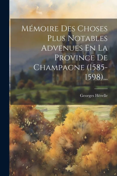 Mémoire Des Choses Plus Notables Advenues En La Province De Champagne (1585-1598)... (French Edition)