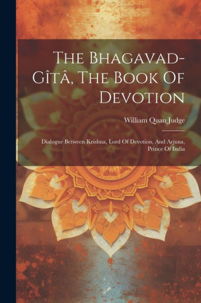 The Bhagavad-G?? The Book Of Devotion: Dialogue Between Krishna, Lord Of Devotion, And Arjuna, Prince Of India
