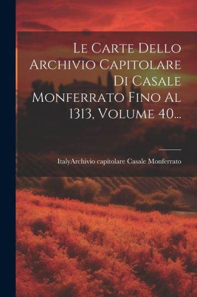 Le Carte Dello Archivio Capitolare Di Casale Monferrato Fino Al 1313, Volume 40... (Italian Edition)