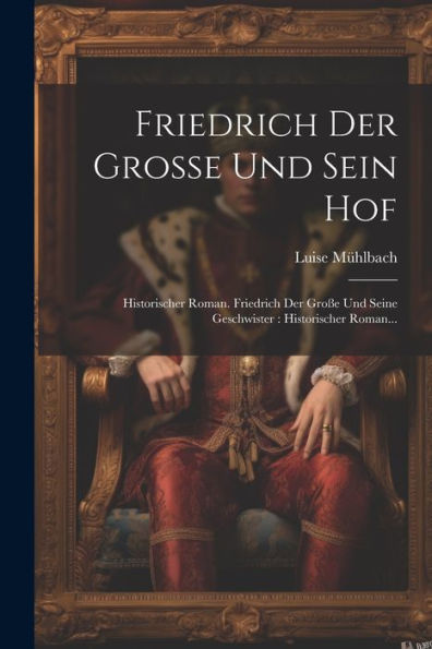 Friedrich Der Gro? Und Sein Hof: Historischer Roman. Friedrich Der Gro? Und Seine Geschwister: Historischer Roman... (German Edition)