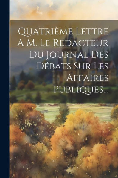 Quatrième Lettre A M. Le Redacteur Du Journal Des D?Ats Sur Les Affaires Publiques... (French Edition)