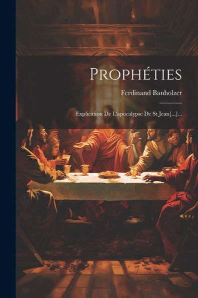 Prophéties: Explication De L'Apocalypse De St Jean[...]... (French Edition)
