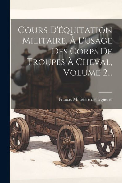 Cours D'?Uitation Militaire, ?L'Usage Des Corps De Troupes ?Cheval, Volume 2... (French Edition)
