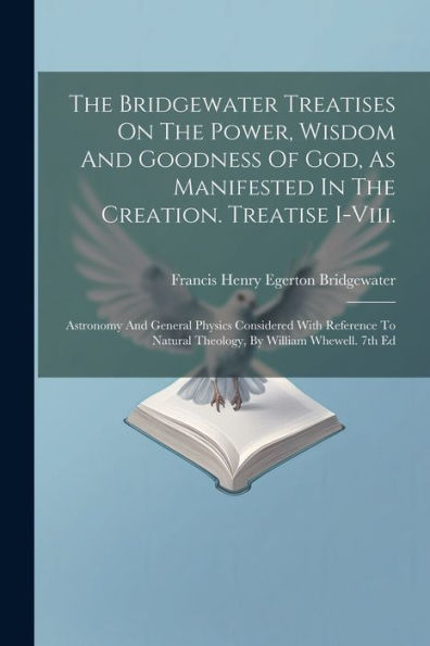 The Bridgewater Treatises On The Power, Wisdom And Goodness Of God, As Manifested In The Creation. Treatise I-Viii.: Astronomy And General Physics ... Natural Theology, By William Whewell. 7Th Ed
