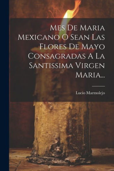 Mes De Maria Mexicano O Sean Las Flores De Mayo Consagradas A La Santissima Virgen Maria... (Spanish Edition)