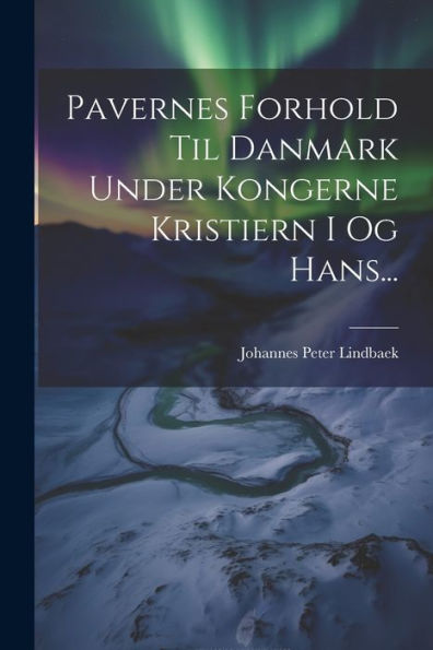 Pavernes Forhold Til Danmark Under Kongerne Kristiern I Og Hans... (Danish Edition)