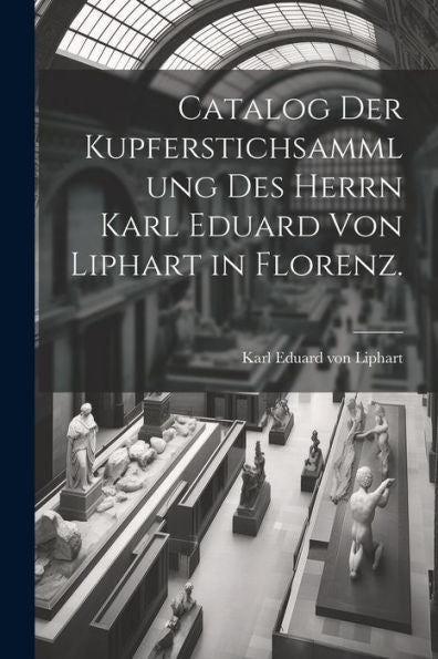 Catalog Der Kupferstichsammlung Des Herrn Karl Eduard Von Liphart In Florenz. (German Edition)