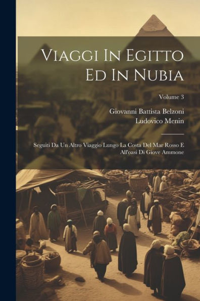 Viaggi In Egitto Ed In Nubia: Seguiti Da Un Altro Viaggio Lungo La Costa Del Mar Rosso E All'Oasi Di Giove Ammone; Volume 3 (Italian Edition)