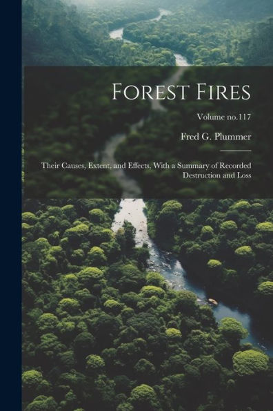 Forest Fires: Their Causes, Extent, And Effects, With A Summary Of Recorded Destruction And Loss; Volume No.117
