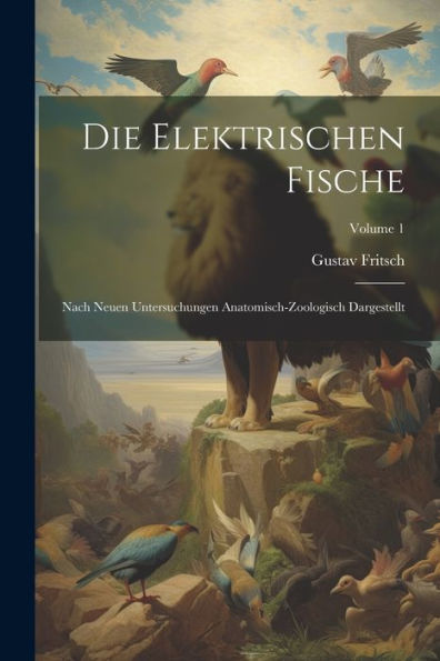 Die Elektrischen Fische: Nach Neuen Untersuchungen Anatomisch-Zoologisch Dargestellt; Volume 1 (German Edition)