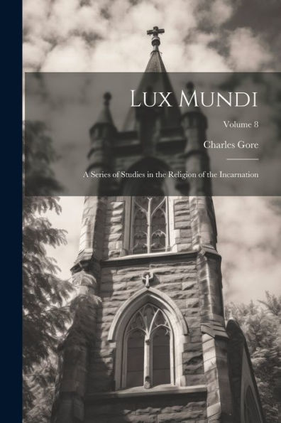 Lux Mundi: A Series Of Studies In The Religion Of The Incarnation; Volume 8