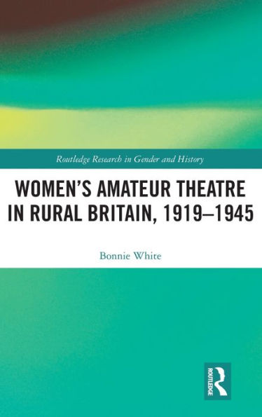 Women's Amateur Theatre In Rural Britain, 1919?945 (Routledge Research In Gender And History)