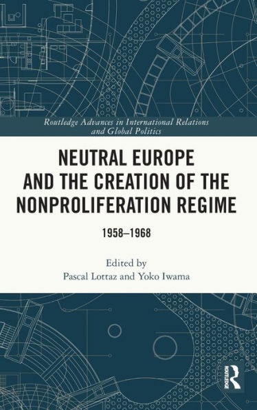 Neutral Europe And The Creation Of The Nonproliferation Regime (Routledge Advances In International Relations And Global Politics)