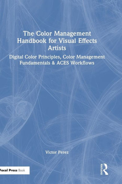 The Color Management Handbook For Visual Effects Artists: Digital Color Principles, Color Management Fundamentals & Aces Workflows