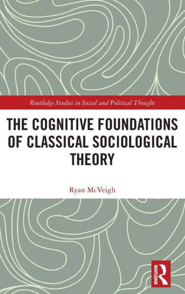 The Cognitive Foundations Of Classical Sociological Theory (Routledge Studies In Social And Political Thought)