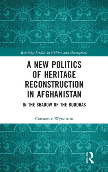 A New Politics Of Heritage Reconstruction In Afghanistan (Routledge Studies In Culture And Development)