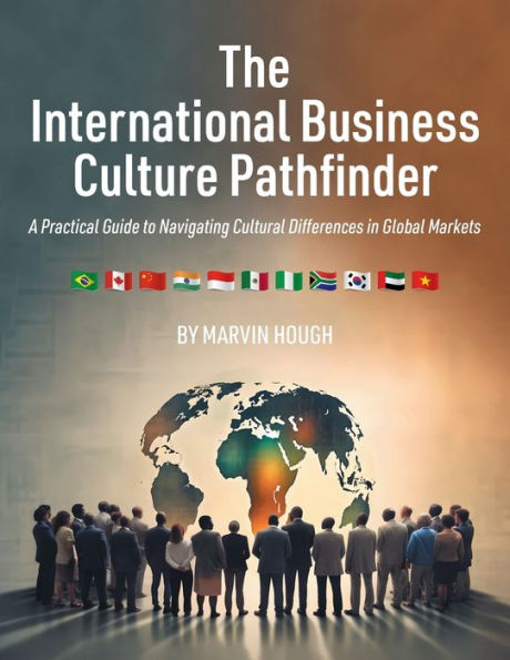 The International Business Culture Pathfinder: A Practical Guide To Navigating Cultural Differences In Global Markets