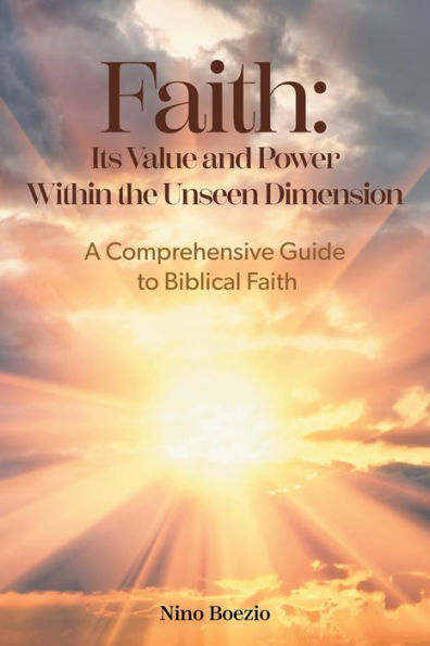 Faith: Its Value And Power Within The Unseen Dimension: A Comprehensive Guide To Biblical Faith