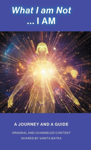 What I Am Not... I Am: Becoming A Channel And Messages Of Wisdom, Truth, & Guidance For Humanity