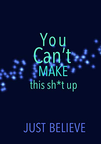 You Can't Make This Sh*T Up: Just Believe