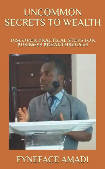 Uncommon Secrets To Wealth: Discover Practical Steps For Business Breakthrough