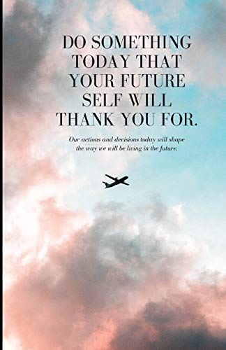 Do Something Today That Your Future Self Will Thank You For: Our Action And Decision Today Will Shape The Way We Will Be Living In The Future.
