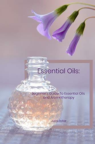 Essential Oils: Beginneræs Guide To Essential Oils And Aromatherapy
